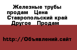 Железные трубы продам › Цена ­ 1 000 - Ставропольский край Другое » Продам   